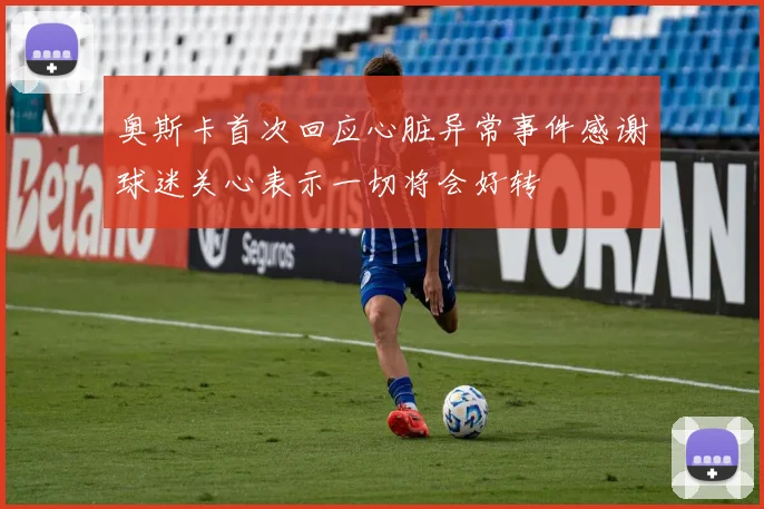 奥斯卡首次回应心脏异常事件感谢球迷关心表示一切将会好转