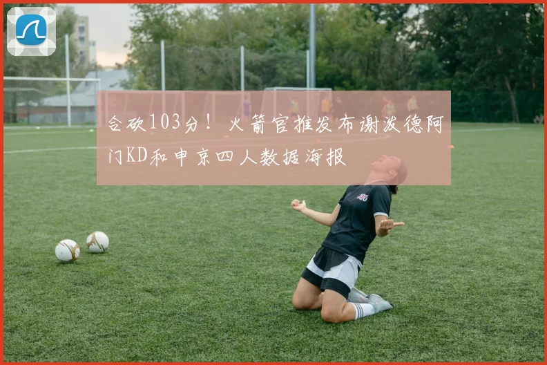 合砍103分！火箭官推发布谢泼德阿门KD和申京四人数据海报