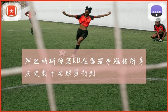 阿里纳斯称若KD在雷霆夺冠将跻身历史前十名球员行列