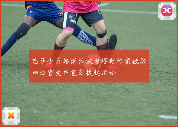 巴萨会员起诉拉波尔塔欺诈案被驳回法官允许重新提起诉讼