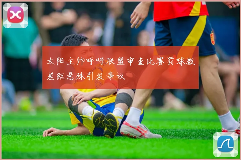太阳主帅呼吁联盟审查比赛罚球数差距悬殊引发争议