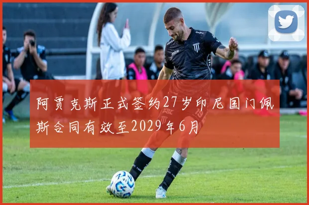 阿贾克斯正式签约27岁印尼国门佩斯合同有效至2029年6月