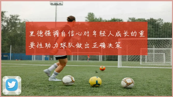 里德强调自信心对年轻人成长的重要性助力球队做出正确决策