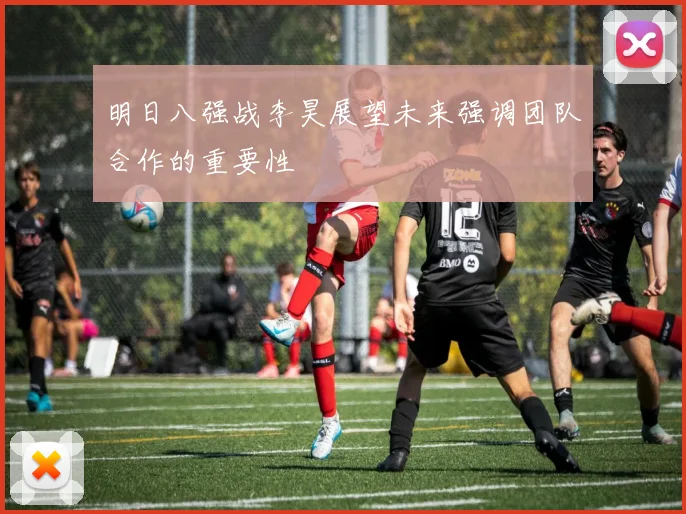 明日八强战李昊展望未来强调团队合作的重要性