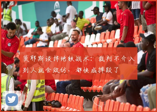 莫耶斯谈挤地铁战术：裁判不介入别人就会效仿，都快成摔跤了