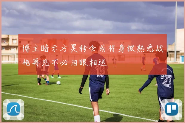 博主暗示方昊转会或将身披熟悉战袍再见不必泪眼相送
