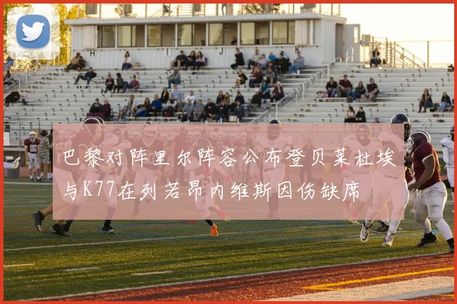 巴黎对阵里尔阵容公布登贝莱杜埃与K77在列若昂内维斯因伤缺席