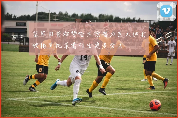 蓝军旧将称赞哈兰德潜力巨大但打破梅罗纪录需付出更多努力