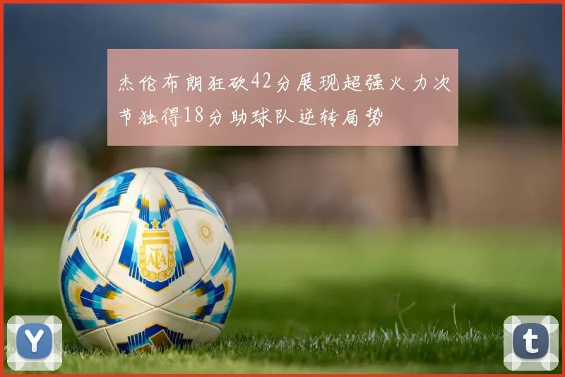 杰伦布朗狂砍42分展现超强火力次节独得18分助球队逆转局势