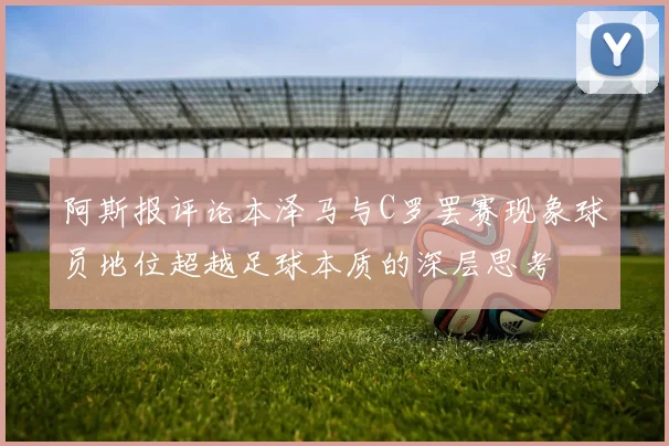 阿斯报评论本泽马与C罗罢赛现象球员地位超越足球本质的深层思考