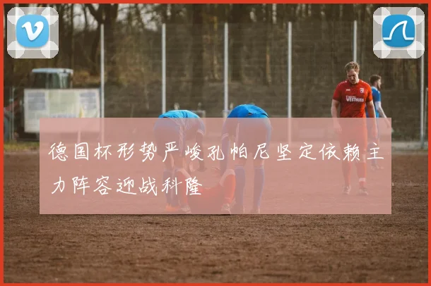 德国杯形势严峻孔帕尼坚定依赖主力阵容迎战科隆