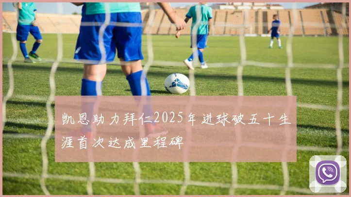 凯恩助力拜仁2025年进球破五十生涯首次达成里程碑