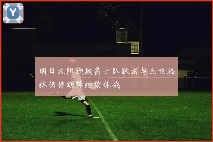 明日太阳迎战爵士队狄龙与杰伦格林仍将缺阵继续休战