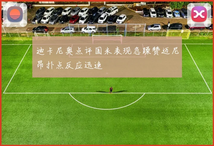 迪卡尼奥点评国米表现急躁赞迈尼昂扑点反应迅速