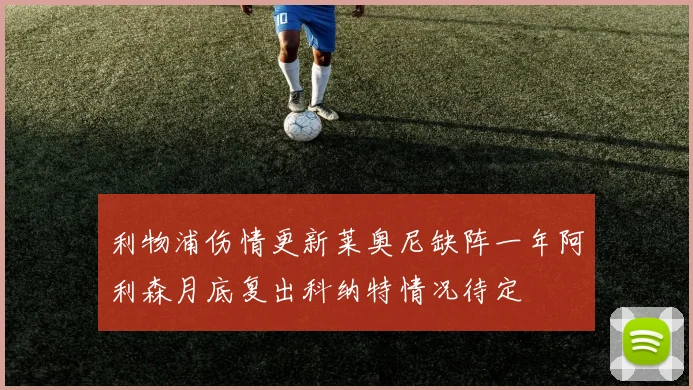 利物浦伤情更新莱奥尼缺阵一年阿利森月底复出科纳特情况待定
