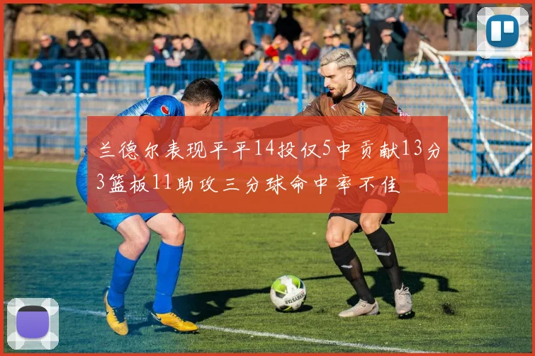 兰德尔表现平平14投仅5中贡献13分3篮板11助攻三分球命中率不佳