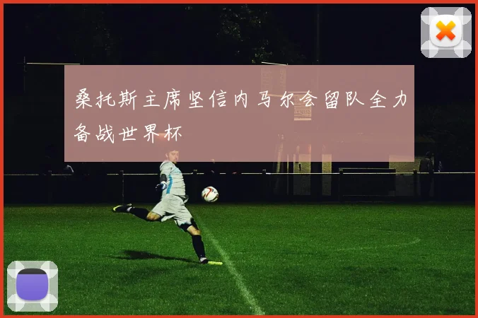 桑托斯主席坚信内马尔会留队全力备战世界杯