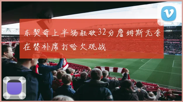 东契奇上半场狂砍32分詹姆斯无奈在替补席打哈欠观战