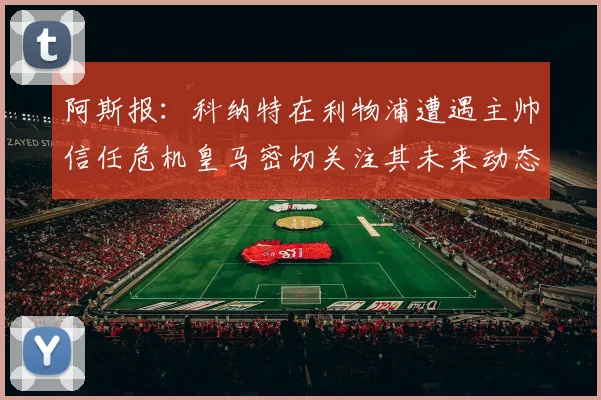 阿斯报：科纳特在利物浦遭遇主帅信任危机皇马密切关注其未来动态