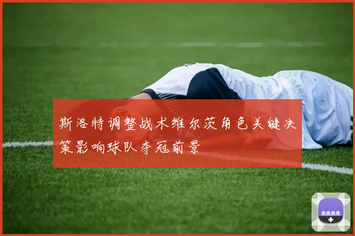 斯洛特调整战术维尔茨角色关键决策影响球队夺冠前景