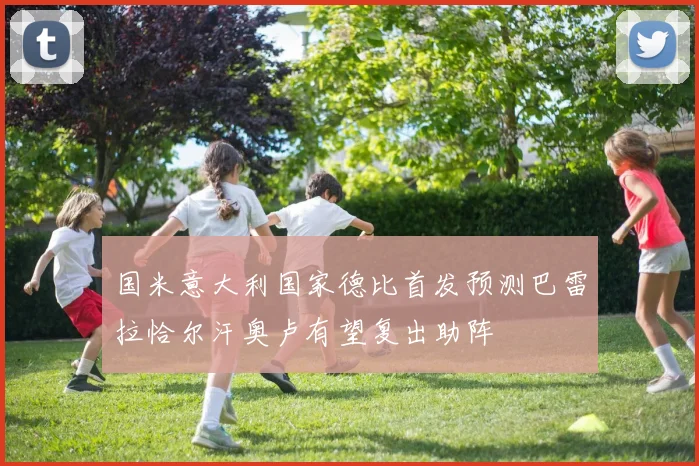 国米意大利国家德比首发预测巴雷拉恰尔汗奥卢有望复出助阵