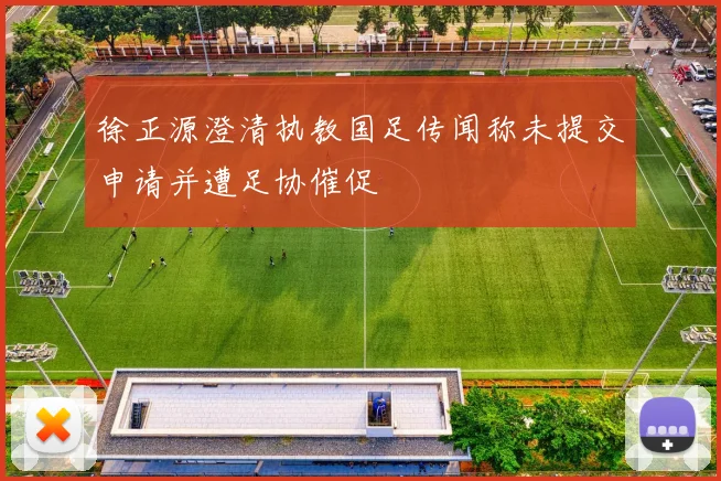徐正源澄清执教国足传闻称未提交申请并遭足协催促