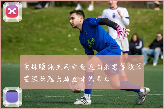 意媒曝佩里西奇重返国米需等埃因霍温欧冠出局后才能考虑