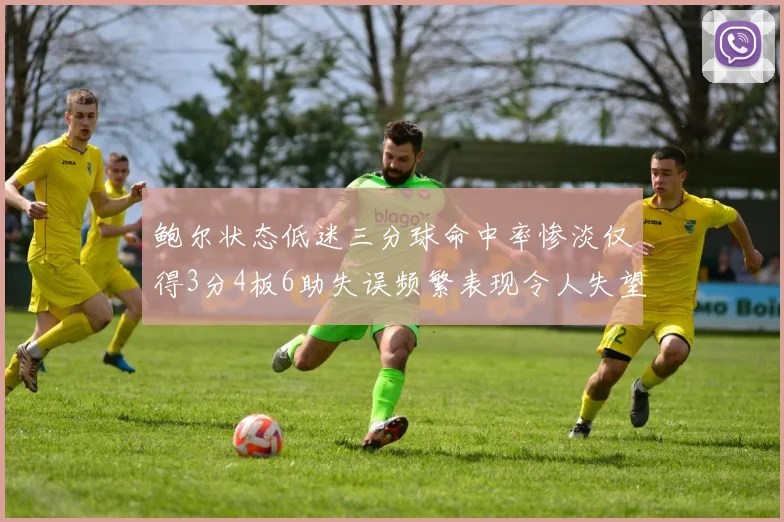 鲍尔状态低迷三分球命中率惨淡仅得3分4板6助失误频繁表现令人失望