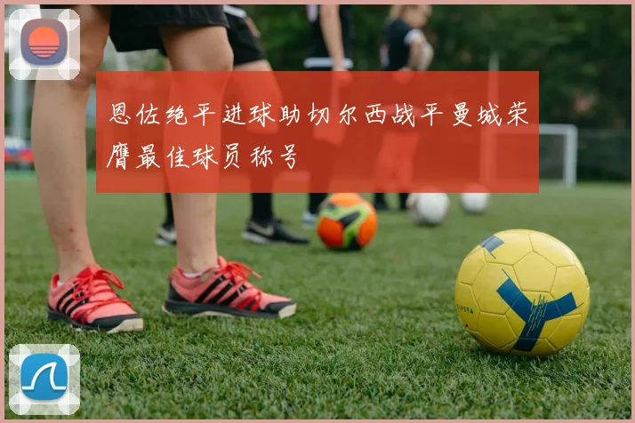 恩佐绝平进球助切尔西战平曼城荣膺最佳球员称号