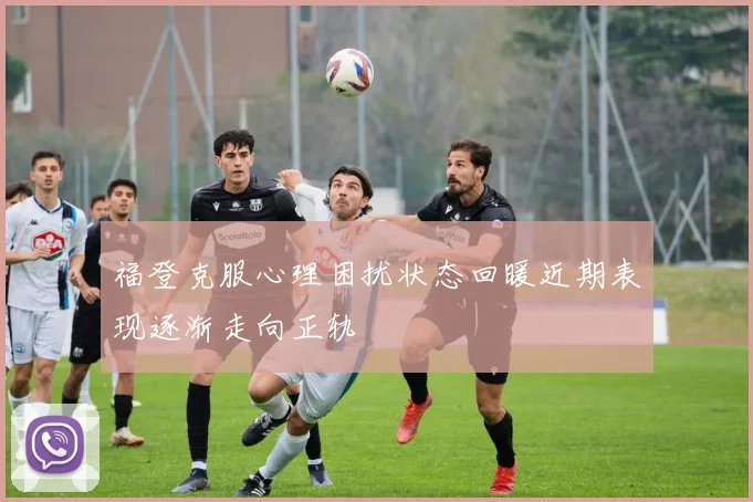 福登克服心理困扰状态回暖近期表现逐渐走向正轨