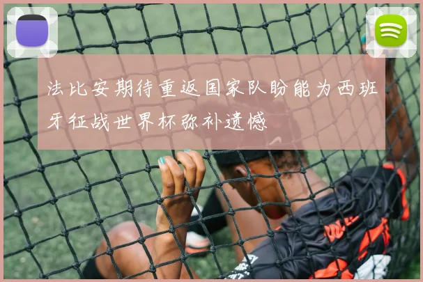 法比安期待重返国家队盼能为西班牙征战世界杯弥补遗憾
