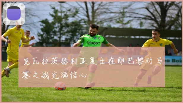 克瓦拉茨赫利亚复出在即巴黎对马赛之战充满信心