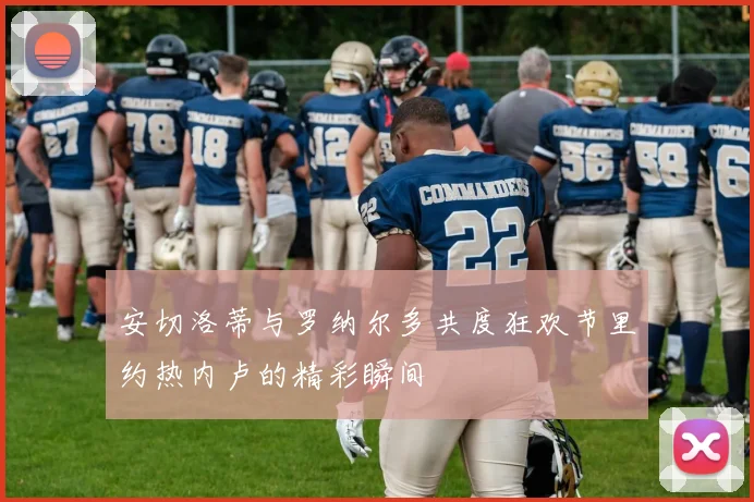 安切洛蒂与罗纳尔多共度狂欢节里约热内卢的精彩瞬间