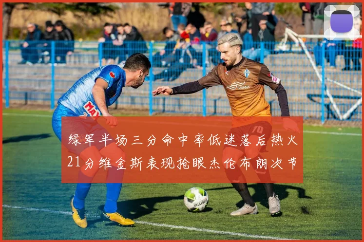 绿军半场三分命中率低迷落后热火21分维金斯表现抢眼杰伦布朗次节独得15分
