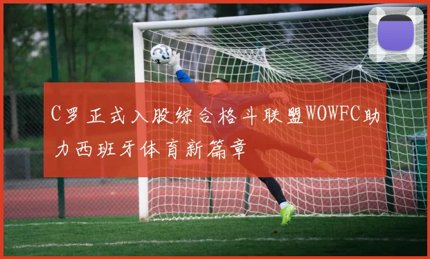 C罗正式入股综合格斗联盟WOWFC助力西班牙体育新篇章