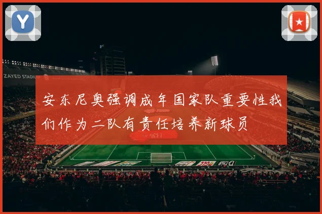 安东尼奥强调成年国家队重要性我们作为二队有责任培养新球员