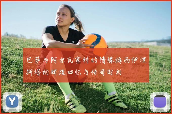 巴萨与阿尔瓦塞特的情缘梅西伊涅斯塔的辉煌回忆与传奇时刻