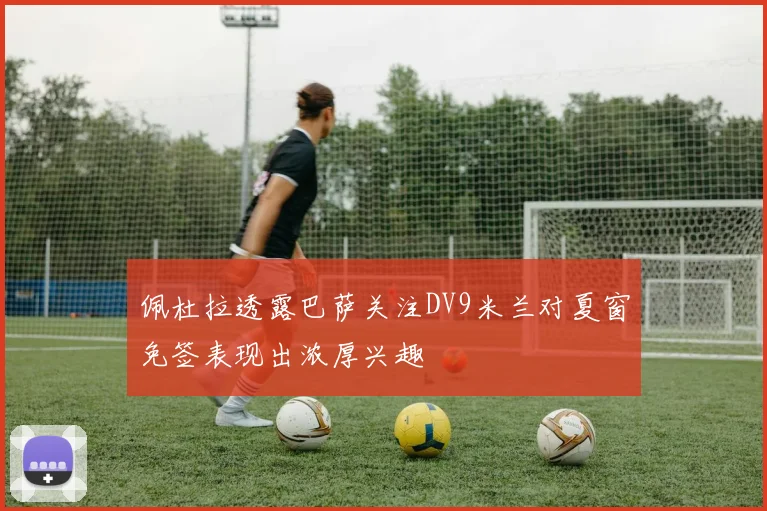 佩杜拉透露巴萨关注DV9米兰对夏窗免签表现出浓厚兴趣