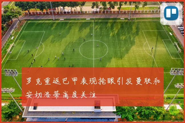 罗克重返巴甲表现抢眼引发曼联和安切洛蒂高度关注