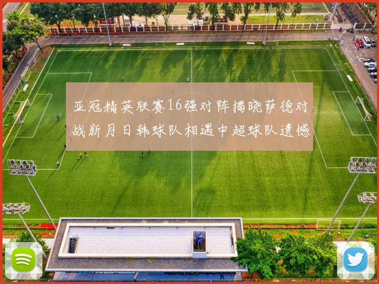 亚冠精英联赛16强对阵揭晓萨德对战新月日韩球队相遇中超球队遗憾出局