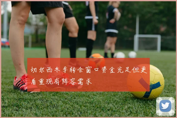 切尔西冬季转会窗口资金充足但更看重现有阵容需求