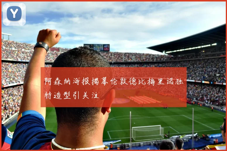 阿森纳海报揭幕伦敦德比梅里诺独特造型引关注