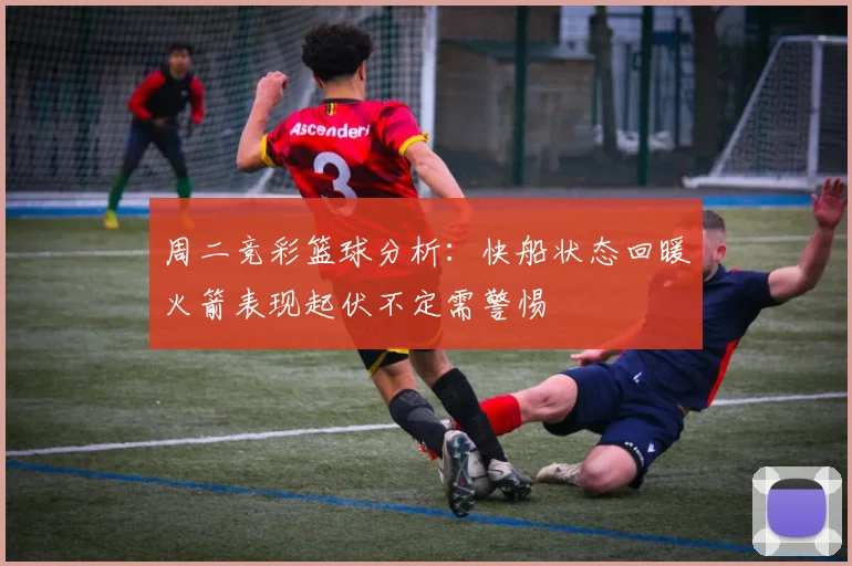 周二竞彩篮球分析：快船状态回暖火箭表现起伏不定需警惕