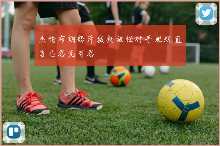 杰伦布朗怒斥裁判放任对手犯规直言已忍无可忍