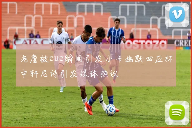 老詹被cue瞬间引发小卡幽默回应杯中轩尼诗引发媒体热议