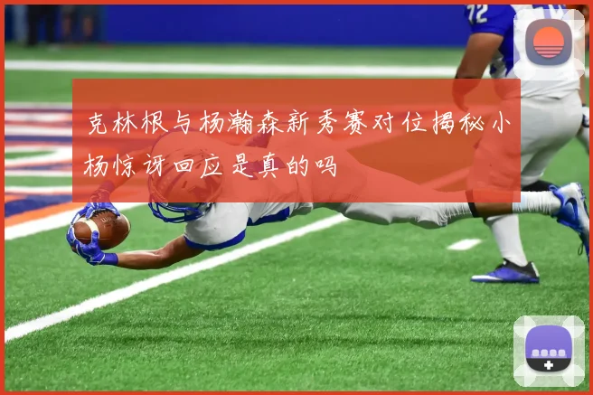 克林根与杨瀚森新秀赛对位揭秘小杨惊讶回应是真的吗