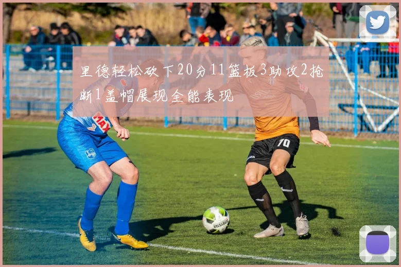 里德轻松砍下20分11篮板3助攻2抢断1盖帽展现全能表现