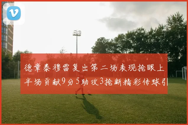 德章泰穆雷复出第二场表现抢眼上半场贡献9分5助攻3抢断精彩传球引关注